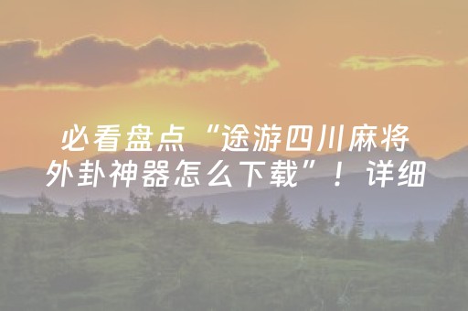 必看盘点“途游四川麻将外卦神器怎么下载”！详细开挂教程（确实真的有挂)-抖音