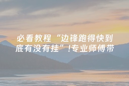 必看教程“边锋跑得快到底有没有挂”!专业师傅带你一起了解（详细教程）-抖音