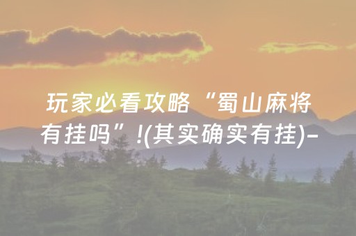 玩家必看攻略“蜀山麻将有挂吗”!(其实确实有挂)-抖音