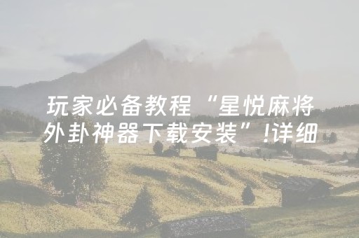 玩家必备教程“星悦麻将外卦神器下载安装”!详细开挂教程-抖音