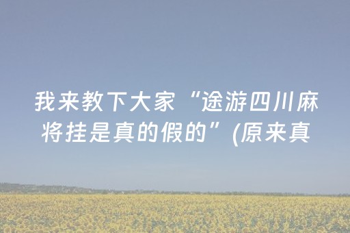 我来教下大家“途游四川麻将挂是真的假的”(原来真的有挂)-抖音