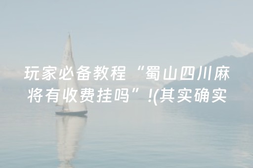 玩家必备教程“蜀山四川麻将有收费挂吗”!(其实确实有挂)-抖音