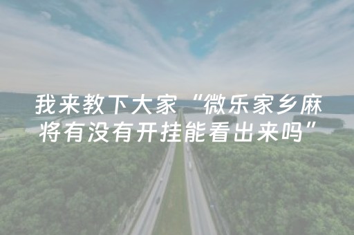 我来教下大家“微乐家乡麻将有没有开挂能看出来吗”!专业师傅带你一起了解（详细教程）-抖音