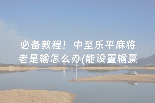 必备教程！中至乐平麻将老是输怎么办(能设置输赢吗)