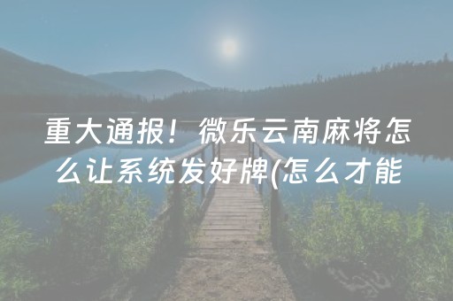 重大通报！微乐云南麻将怎么让系统发好牌(怎么才能赢得多)