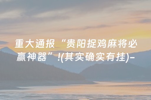 重大通报“贵阳捉鸡麻将必赢神器”!(其实确实有挂)-抖音