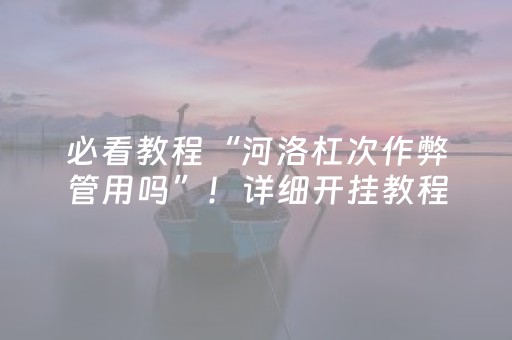 必看教程“河洛杠次作弊管用吗”！详细开挂教程（确实真的有挂)-抖音
