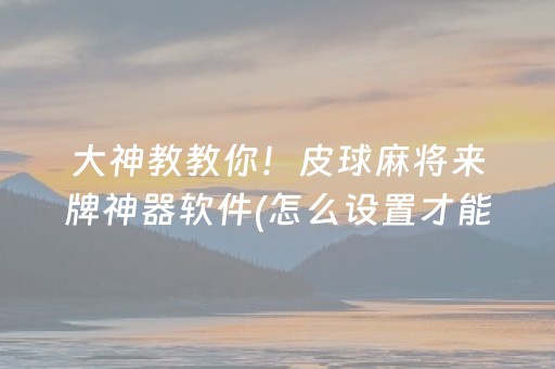 大神教教你！皮球麻将来牌神器软件(怎么设置才能赢)