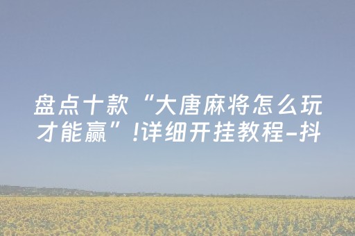 盘点十款“大唐麻将怎么玩才能赢”!详细开挂教程-抖音