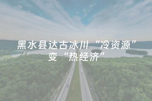 黑水县达古冰川“冷资源”变“热经济”