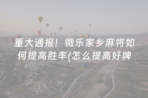 重大通报！微乐家乡麻将如何提高胜率(怎么提高好牌几率)