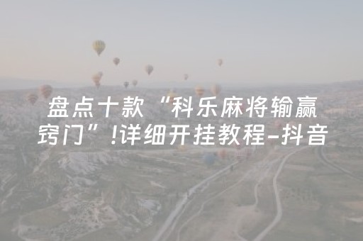 盘点十款“科乐麻将输赢窍门”!详细开挂教程-抖音