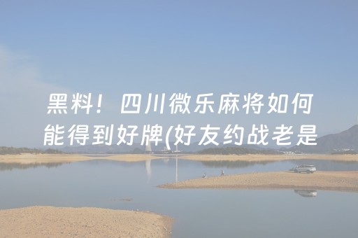黑料！四川微乐麻将如何能得到好牌(好友约战老是输)
