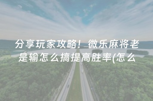 分享玩家攻略！微乐麻将老是输怎么搞提高胜率(怎么让系统给你发好牌)