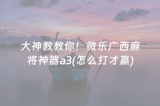 大神教教你！微乐广西麻将神器a3(怎么打才赢)