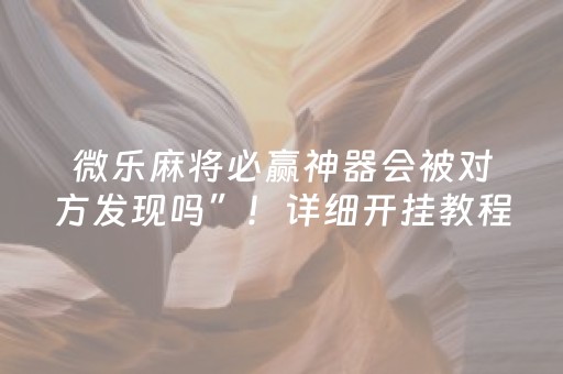 微乐麻将必赢神器会被对方发现吗”！详细开挂教程（确实真的有挂)-抖音
