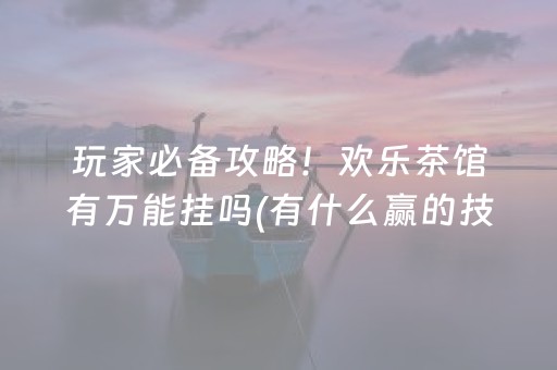 玩家必备攻略！欢乐茶馆有万能挂吗(有什么赢的技巧)