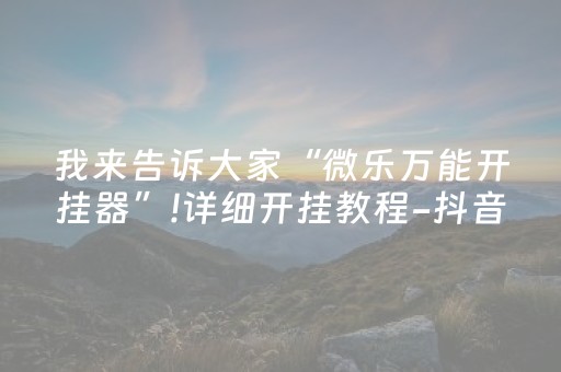 我来告诉大家“微乐万能开挂器”!详细开挂教程-抖音