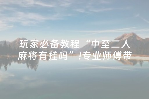 玩家必备教程“中至二人麻将有挂吗”!专业师傅带你一起了解（详细教程）-抖音