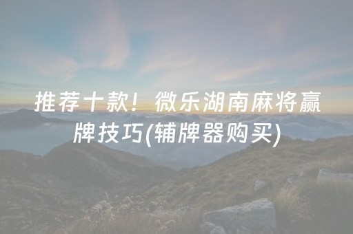 推荐十款！微乐湖南麻将赢牌技巧(辅牌器购买)
