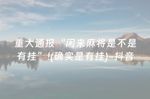 重大通报“闲来麻将是不是有挂”!(确实是有挂)-抖音