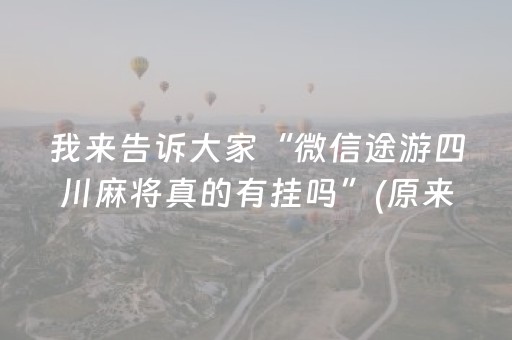 我来告诉大家“微信途游四川麻将真的有挂吗”(原来真的有挂)-抖音