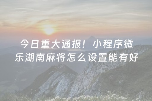 今日重大通报！小程序微乐湖南麻将怎么设置能有好牌(神器购买好牌规律)