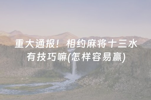 重大通报！相约麻将十三水有技巧嘛(怎样容易赢)