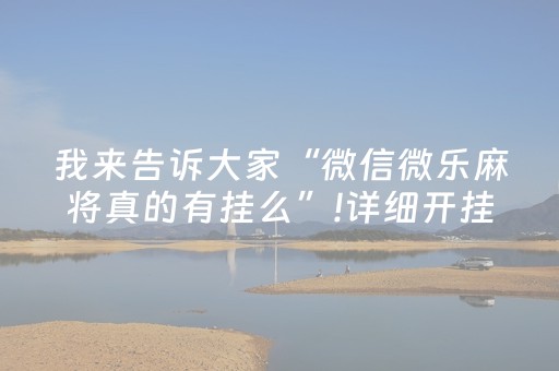 我来告诉大家“微信微乐麻将真的有挂么”!详细开挂教程-抖音