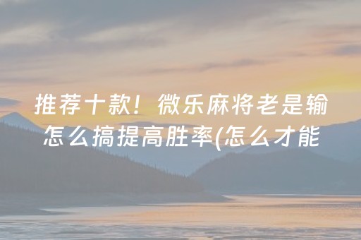 推荐十款！微乐麻将老是输怎么搞提高胜率(怎么才能起到好牌)