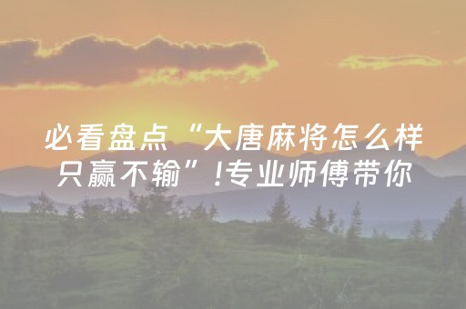 必看盘点“大唐麻将怎么样只赢不输”!专业师傅带你一起了解（详细教程）-抖音