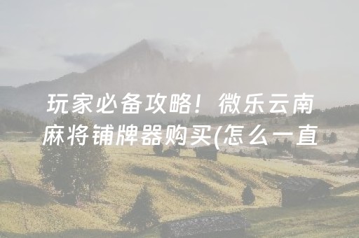 玩家必备攻略！微乐云南麻将铺牌器购买(怎么一直输)