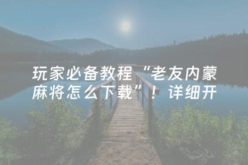 玩家必备教程“老友内蒙麻将怎么下载”！详细开挂教程（确实真的有挂)-抖音