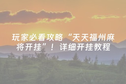 玩家必看攻略“天天福州麻将开挂”！详细开挂教程（确实真的有挂)-抖音