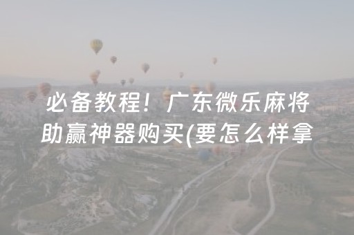 必备教程！广东微乐麻将助赢神器购买(要怎么样拿到好牌)