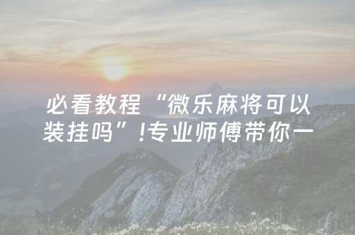 必看教程“微乐麻将可以装挂吗”!专业师傅带你一起了解（详细教程）-抖音