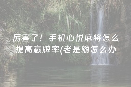 厉害了！手机心悦麻将怎么提高赢牌率(老是输怎么办)
