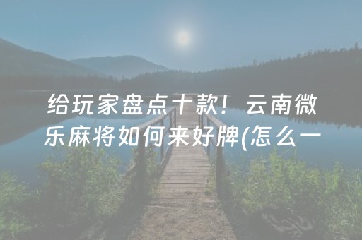 给玩家盘点十款！云南微乐麻将如何来好牌(怎么一直赢)