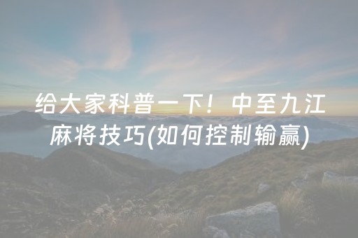 给大家科普一下！中至九江麻将技巧(如何控制输赢)