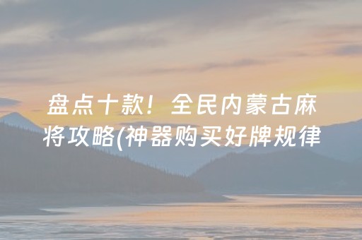 盘点十款！全民内蒙古麻将攻略(神器购买好牌规律)