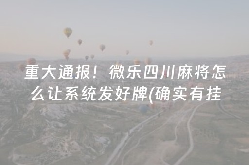 重大通报！微乐四川麻将怎么让系统发好牌(确实有挂吗)