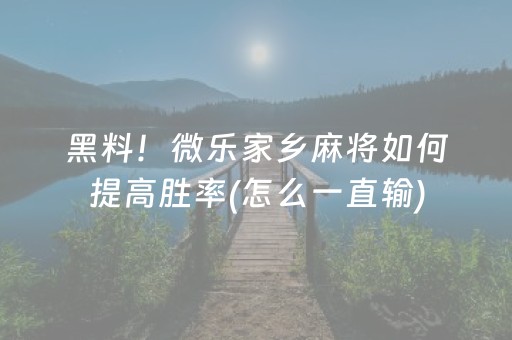 黑料！微乐家乡麻将如何提高胜率(怎么一直输)