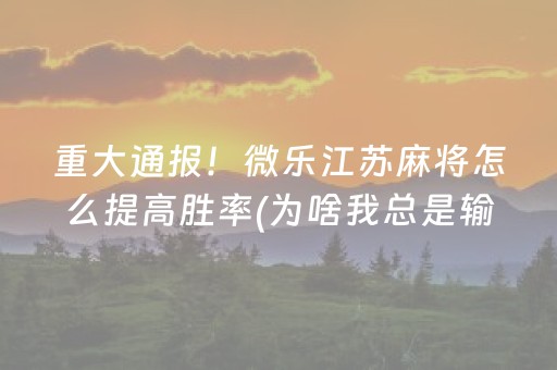 重大通报！微乐江苏麻将怎么提高胜率(为啥我总是输)