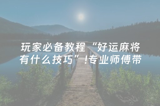 玩家必备教程“好运麻将有什么技巧”!专业师傅带你一起了解（详细教程）-抖音