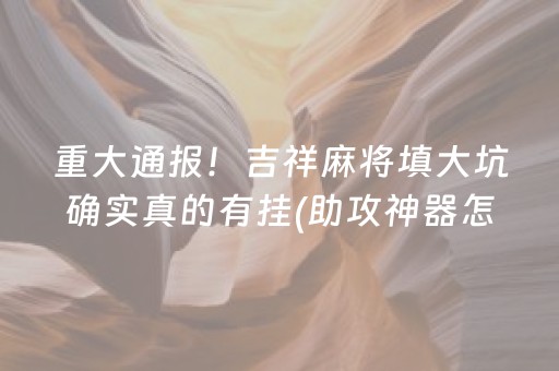 重大通报！吉祥麻将填大坑确实真的有挂(助攻神器怎么才会赢)