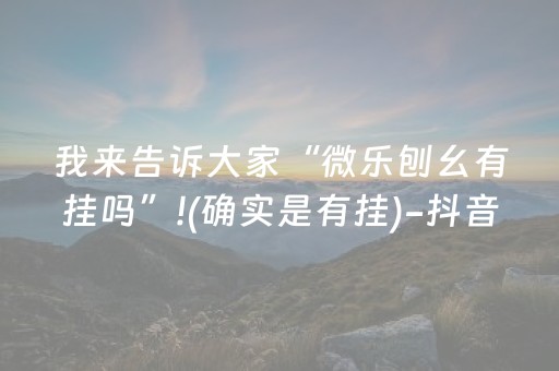 我来告诉大家“微乐刨幺有挂吗”!(确实是有挂)-抖音