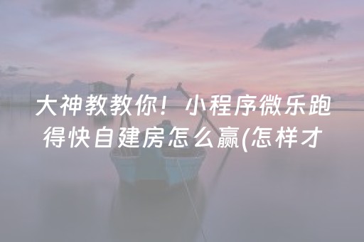 大神教教你！小程序微乐跑得快自建房怎么赢(怎样才能赢)