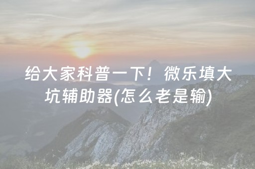 给大家科普一下！微乐填大坑辅助器(怎么老是输)