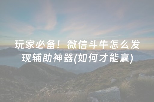 玩家必备！微信斗牛怎么发现辅助神器(如何才能赢)