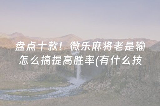 盘点十款！微乐麻将老是输怎么搞提高胜率(有什么技巧)